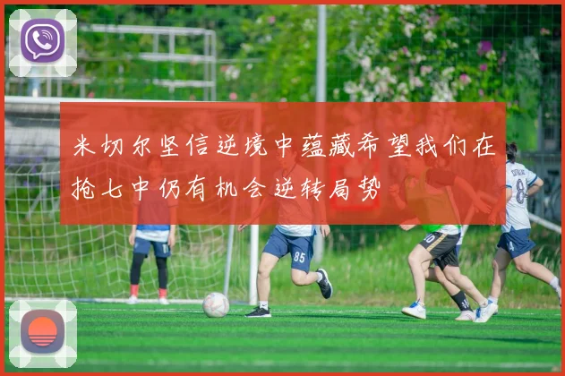 米切尔坚信逆境中蕴藏希望我们在抢七中仍有机会逆转局势