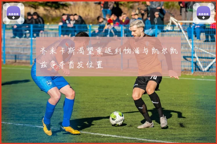 齐米卡斯渴望重返利物浦与凯尔凯兹争夺首发位置