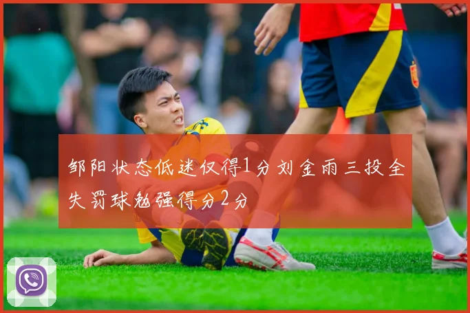 邹阳状态低迷仅得1分刘金雨三投全失罚球勉强得分2分