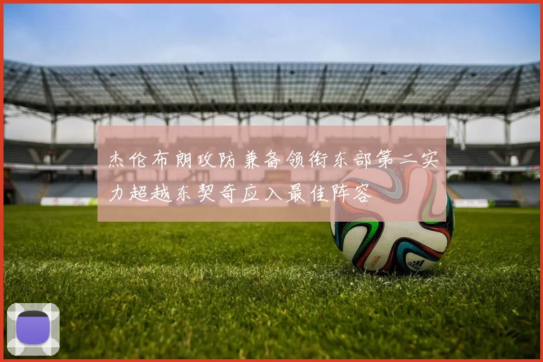 杰伦布朗攻防兼备领衔东部第二实力超越东契奇应入最佳阵容