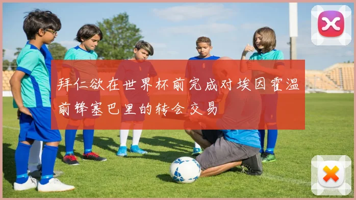 拜仁欲在世界杯前完成对埃因霍温前锋塞巴里的转会交易