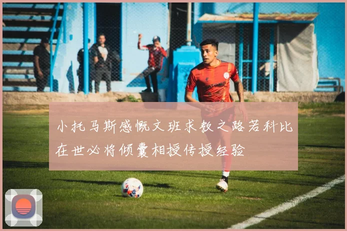 小托马斯感慨文班求教之路若科比在世必将倾囊相授传授经验