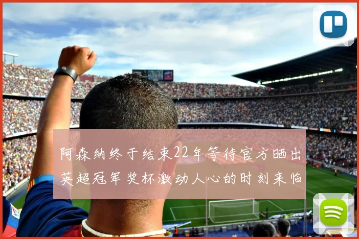 阿森纳终于结束22年等待官方晒出英超冠军奖杯激动人心的时刻来临