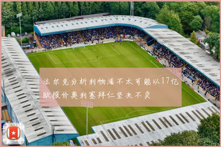 法尔克分析利物浦不太可能以17亿欧报价奥利塞拜仁坚决不卖