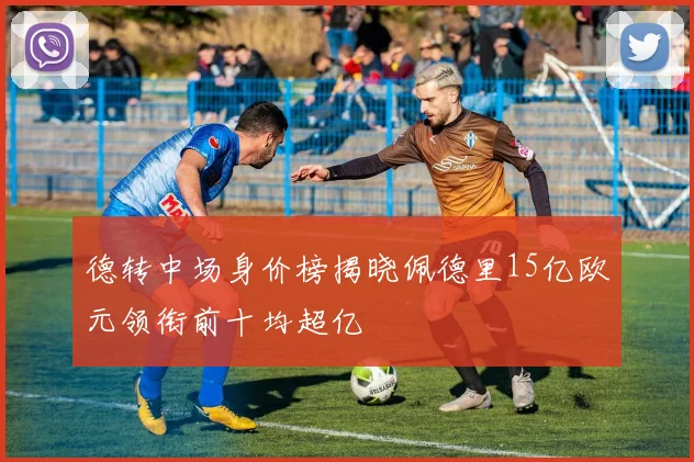 德转中场身价榜揭晓佩德里15亿欧元领衔前十均超亿