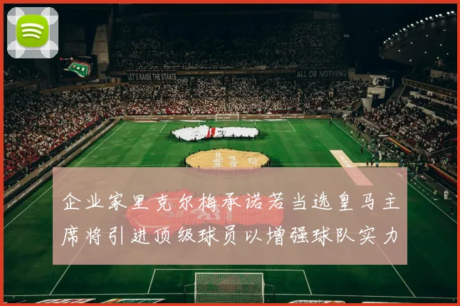 企业家里克尔梅承诺若当选皇马主席将引进顶级球员以增强球队实力