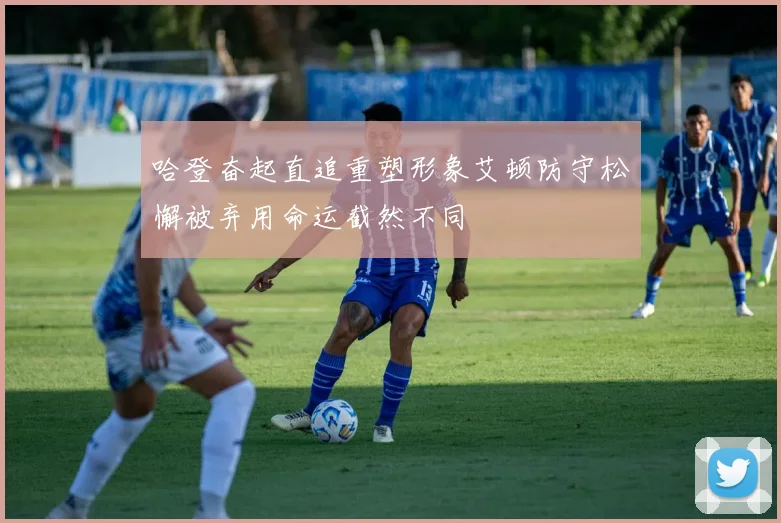 哈登奋起直追重塑形象艾顿防守松懈被弃用命运截然不同