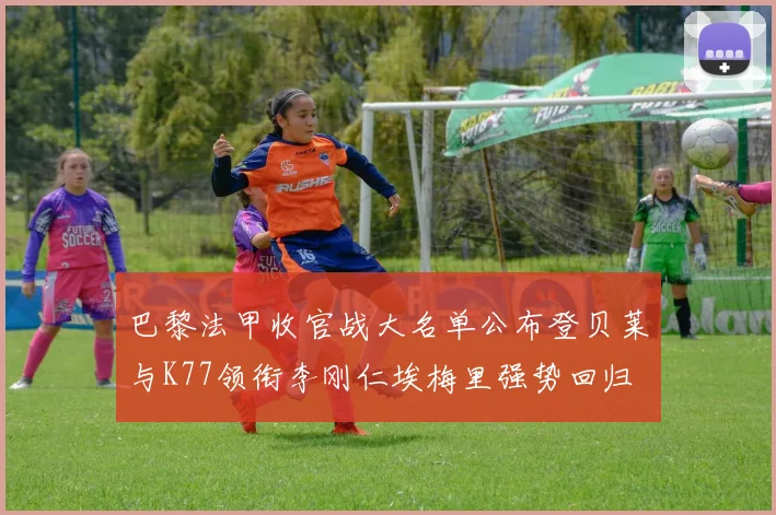 巴黎法甲收官战大名单公布登贝莱与K77领衔李刚仁埃梅里强势回归