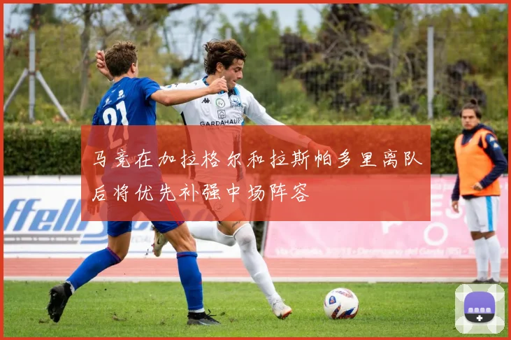 马竞在加拉格尔和拉斯帕多里离队后将优先补强中场阵容