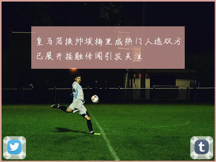 皇马若换帅埃梅里成热门人选双方已展开接触传闻引发关注