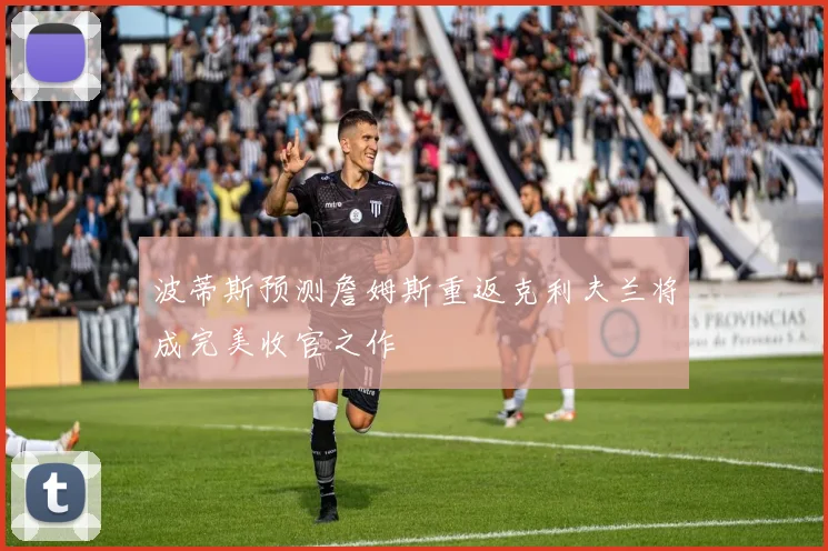 波蒂斯预测詹姆斯重返克利夫兰将成完美收官之作