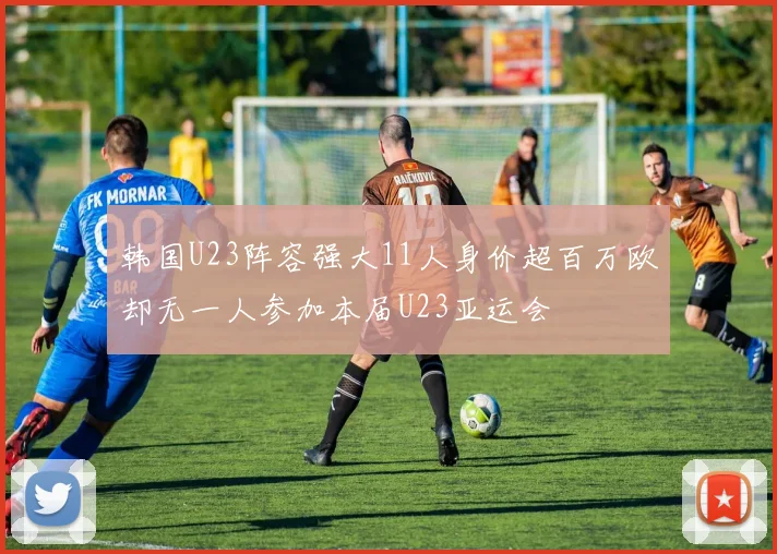 韩国U23阵容强大11人身价超百万欧却无一人参加本届U23亚运会
