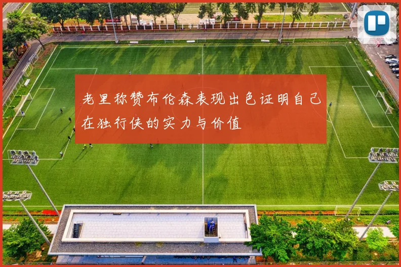 老里称赞布伦森表现出色证明自己在独行侠的实力与价值