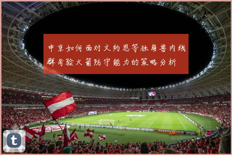 申京如何面对文约恩等独角兽内线群考验火箭防守能力的策略分析