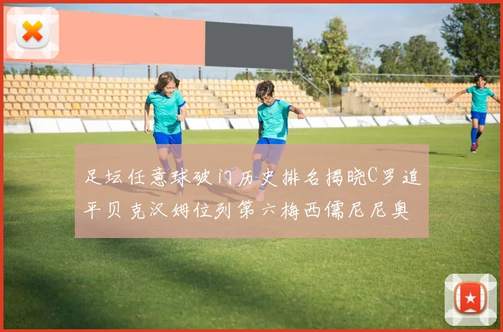 足坛任意球破门历史排名揭晓C罗追平贝克汉姆位列第六梅西儒尼尼奥称霸前两名