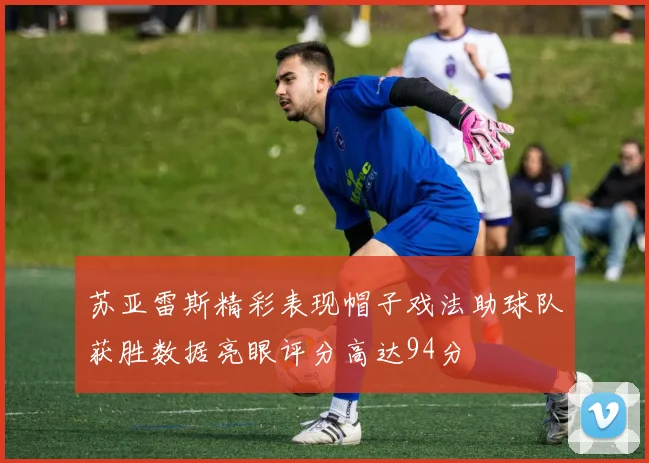 苏亚雷斯精彩表现帽子戏法助球队获胜数据亮眼评分高达94分