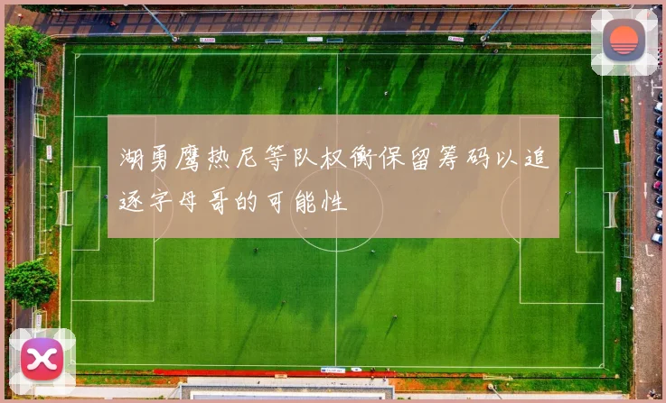 湖勇鹰热尼等队权衡保留筹码以追逐字母哥的可能性