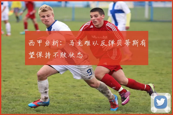 西甲分析：马竞难以反弹贝蒂斯有望保持不败状态